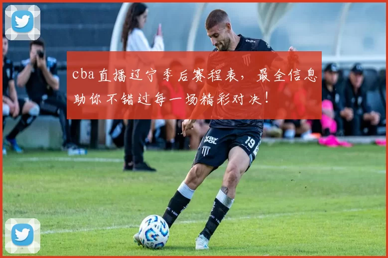 cba直播辽宁季后赛程表，最全信息助你不错过每一场精彩对决！