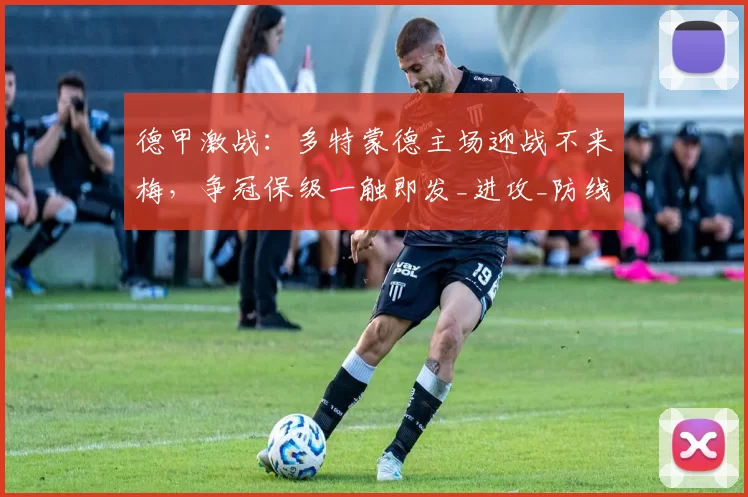 德甲激战：多特蒙德主场迎战不来梅，争冠保级一触即发_进攻_防线_状态