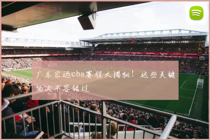 广东宏远cba赛程大揭秘！这些关键场次不容错过