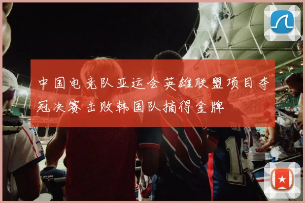 中国电竞队亚运会英雄联盟项目夺冠决赛击败韩国队摘得金牌