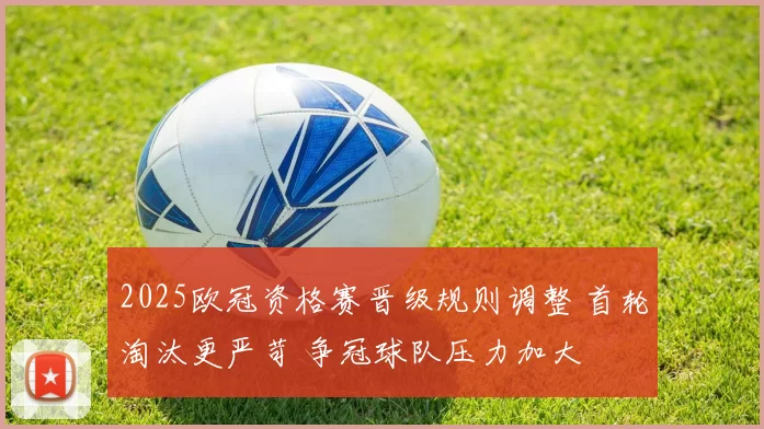 2025欧冠资格赛晋级规则调整 首轮淘汰更严苛 争冠球队压力加大