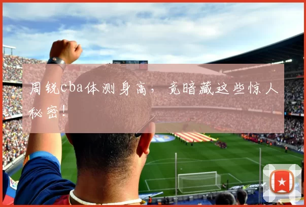 周锐cba体测身高,竟暗藏这些惊人秘密!