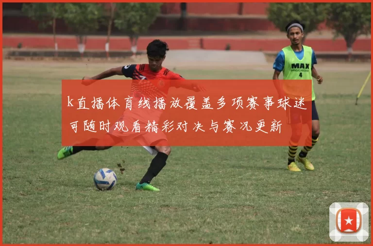 k直播体育线播放覆盖多项赛事球迷可随时观看精彩对决与赛况更新