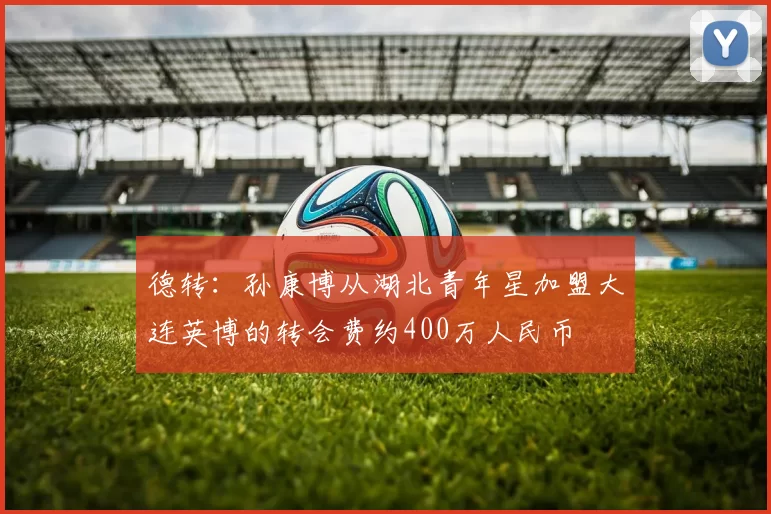 德转：孙康博从湖北青年星加盟大连英博的转会费约400万人民币