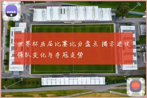 世界杯历届比赛比分盘点 揭示进攻强队变化与夺冠走势