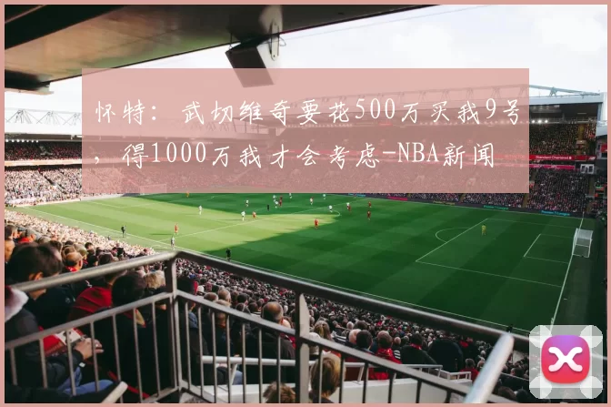 怀特:武切维奇要花500万买我9号,得1000万我才会考虑-NBA新闻