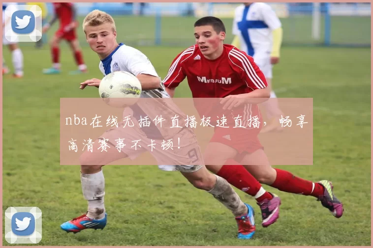 nba在线无插件直播极速直播，畅享高清赛事不卡顿！