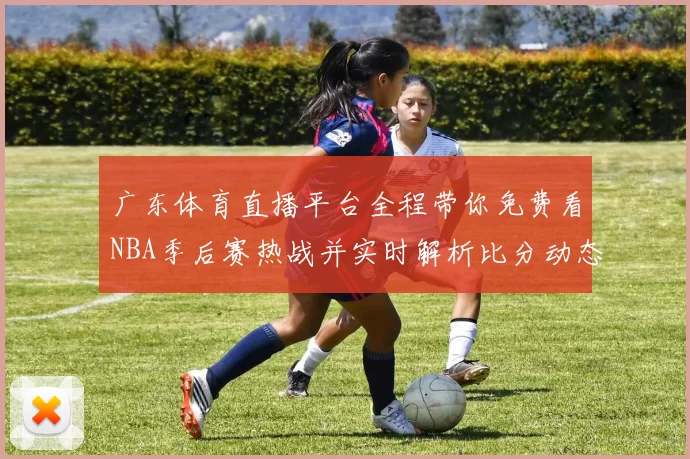 广东体育直播平台全程带你免费看NBA季后赛热战并实时解析比分动态