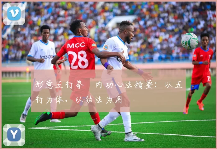 形意五行拳・内功心法精要:以五行为体,以劲法为用