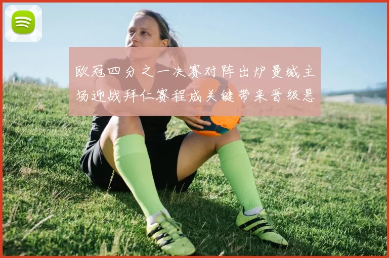 欧冠四分之一决赛对阵出炉曼城主场迎战拜仁赛程成关键带来晋级悬念