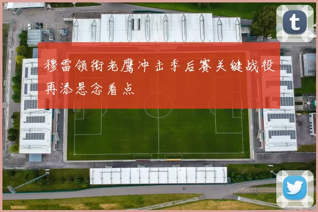 穆雷领衔老鹰冲击季后赛关键战役再添悬念看点