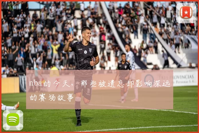 nba的今天，那些被遗忘却影响深远的赛场故事