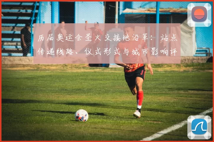 历届奥运会圣火交接地沿革：站点传递线路、仪式形式与城市影响评估