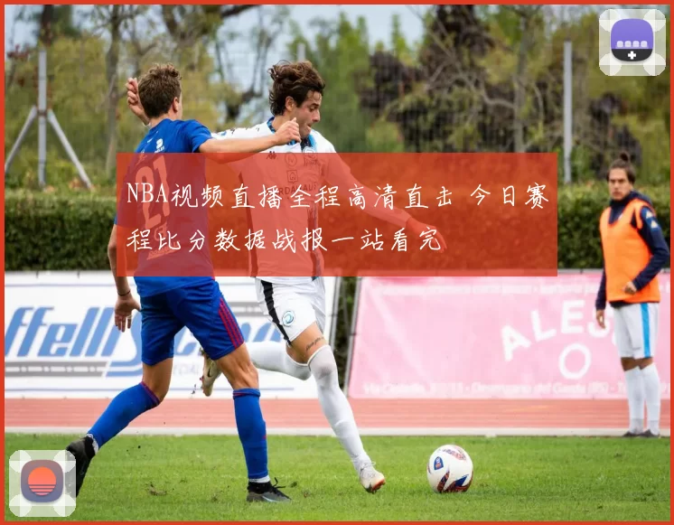NBA视频直播全程高清直击 今日赛程比分数据战报一站看完