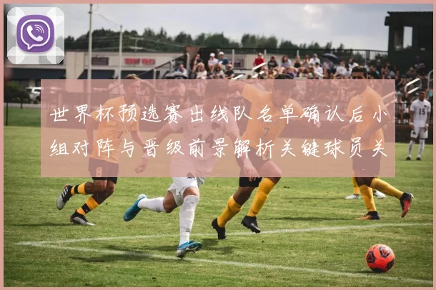 世界杯预选赛出线队名单确认后小组对阵与晋级前景解析关键球员关注