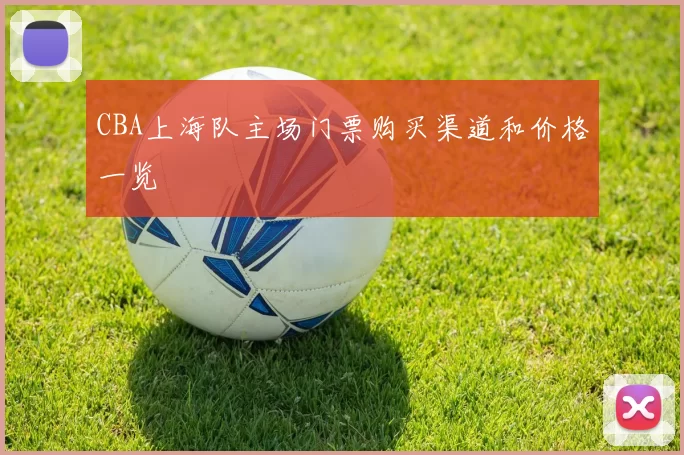 CBA上海队主场门票购买渠道和价格一览