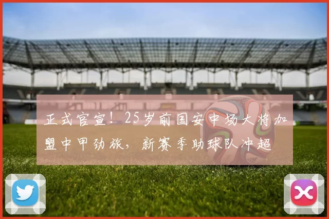 正式官宣!25岁前国安中场大将加盟中甲劲旅,新赛季助球队冲超