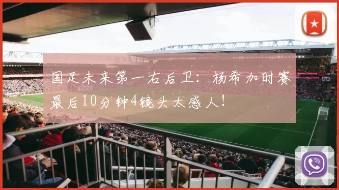 国足未来第一右后卫:杨希加时赛最后10分钟4镜头太感人!