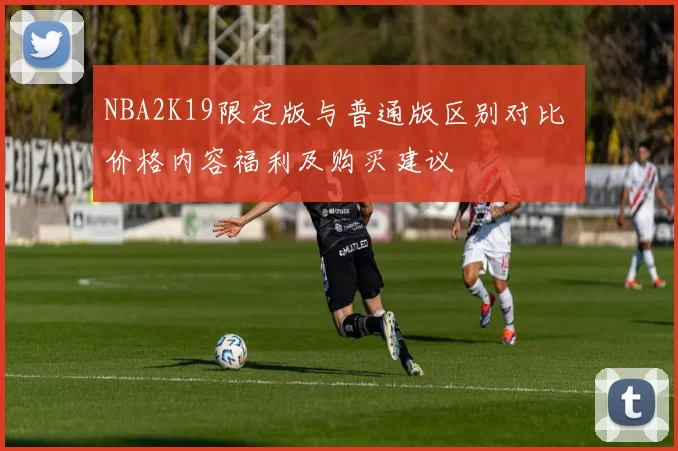 NBA2K19限定版与普通版区别对比 价格内容福利及购买建议