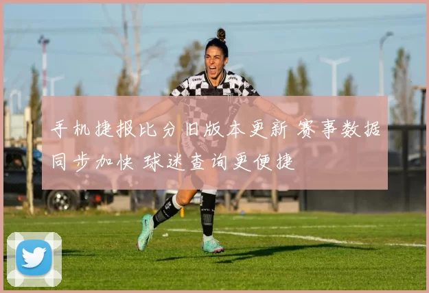 手机捷报比分旧版本更新 赛事数据同步加快 球迷查询更便捷
