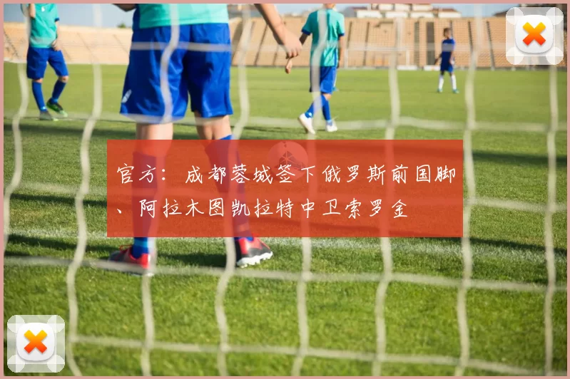 官方:成都蓉城签下俄罗斯前国脚、阿拉木图凯拉特中卫索罗金
