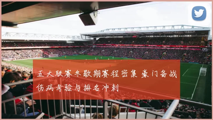 五大联赛冬歇期赛程密集 豪门备战伤病考验与排名冲刺