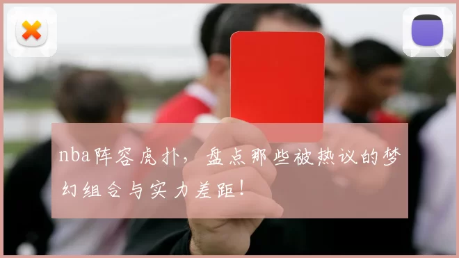 nba阵容虎扑，盘点那些被热议的梦幻组合与实力差距！