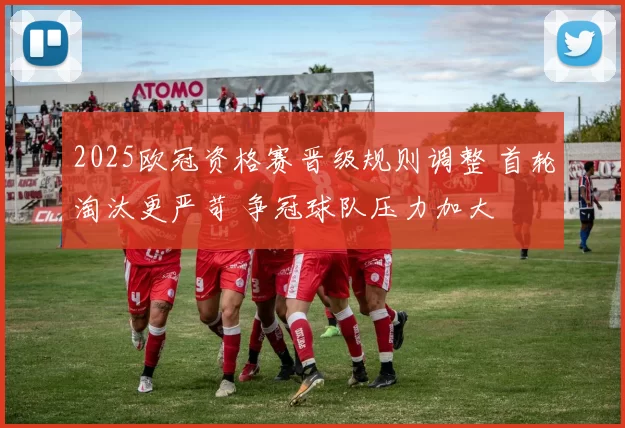 2025欧冠资格赛晋级规则调整 首轮淘汰更严苛 争冠球队压力加大