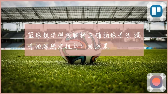 篮球教学视频解析正确拍球手法 提升控球稳定性与训练效果