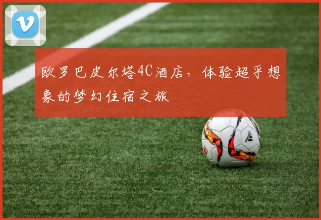 欧罗巴皮尔塔4C酒店,体验超乎想象的梦幻住宿之旅