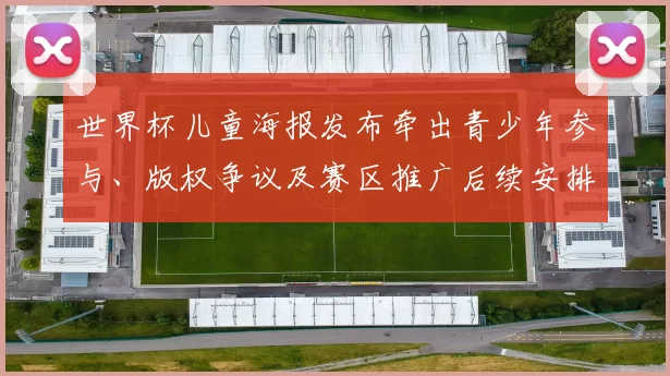 世界杯儿童海报发布牵出青少年参与、版权争议及赛区推广后续安排