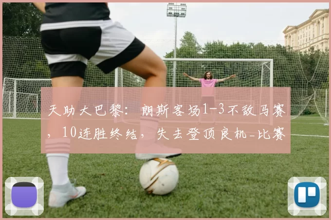 天助大巴黎:朗斯客场1-3不敌马赛,10连胜终结,失去登顶良机_比赛_古伊里_传球