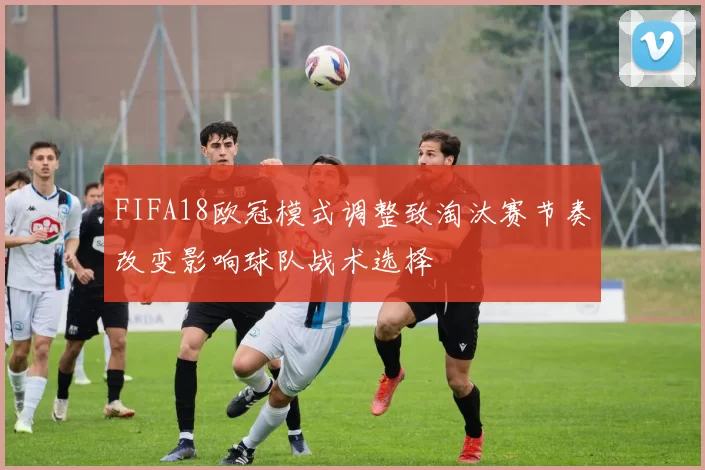 FIFA18欧冠模式调整致淘汰赛节奏改变影响球队战术选择