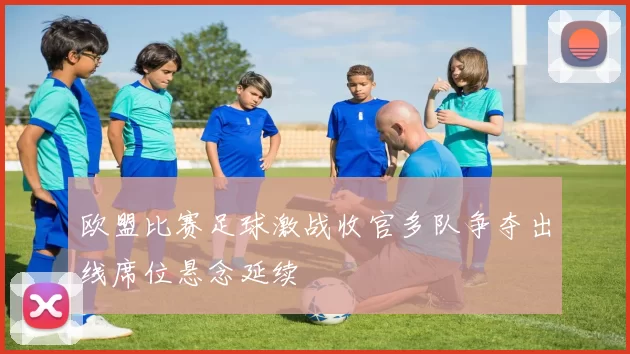 欧盟比赛足球激战收官多队争夺出线席位悬念延续