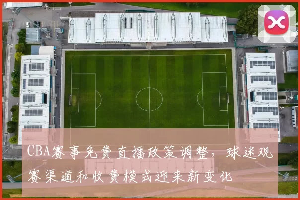 CBA赛事免费直播政策调整,球迷观赛渠道和收费模式迎来新变化