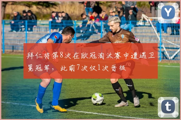 拜仁将第8次在欧冠淘汰赛中遭遇卫冕冠军，此前7次仅1次晋级