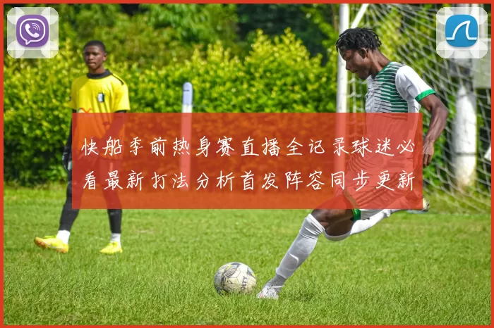 快船季前热身赛直播全记录球迷必看最新打法分析首发阵容同步更新