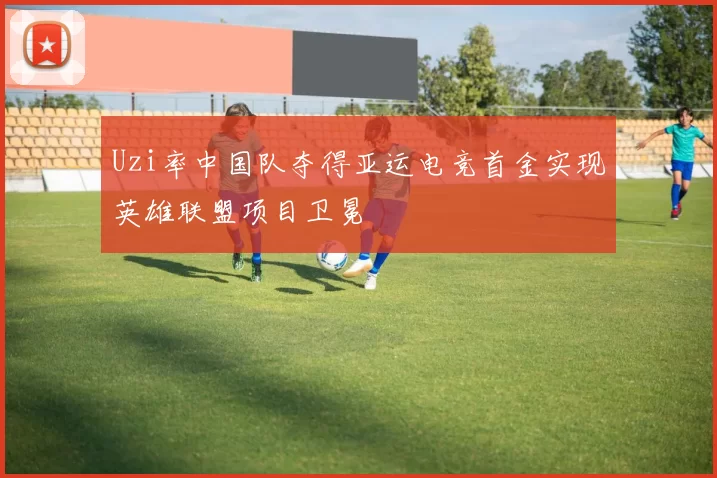 Uzi率中国队夺得亚运电竞首金实现英雄联盟项目卫冕