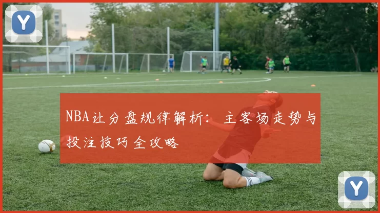NBA让分盘规律解析：主客场走势与投注技巧全攻略