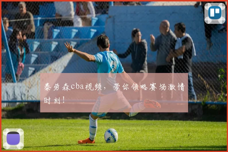 泰劳森cba视频,带你领略赛场激情时刻!