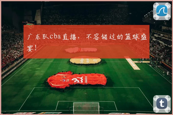 广东队cba直播,不容错过的篮球盛宴!