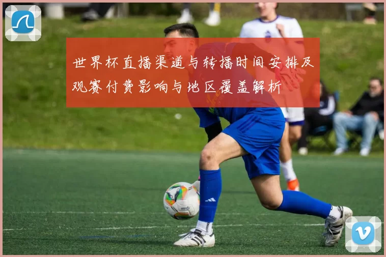 世界杯直播渠道与转播时间安排及观赛付费影响与地区覆盖解析