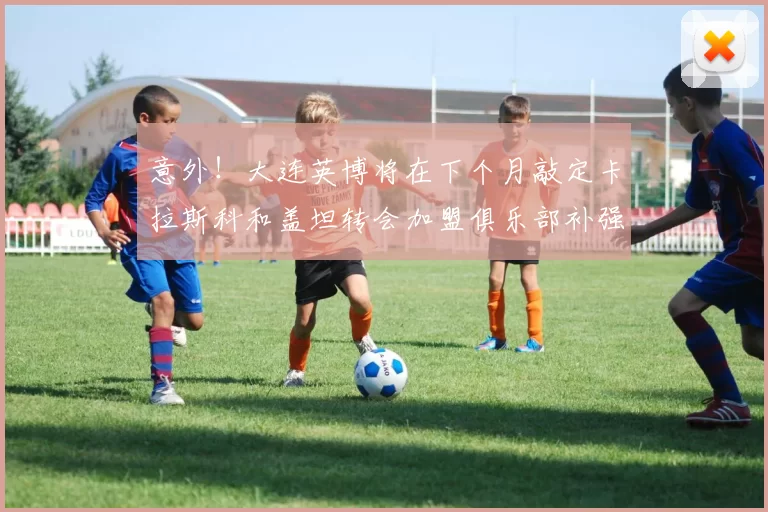 意外！大连英博将在下个月敲定卡拉斯科和盖坦转会加盟俱乐部补强，值得期待_阿奇姆彭_中超_球迷