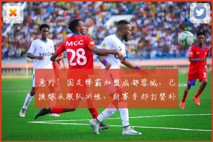 意外！国足锋霸加盟成都蓉城，已换球衣跟队训练，新赛季却打替补