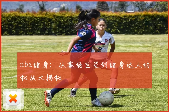 nba健身:从赛场巨星到健身达人的秘诀大揭秘