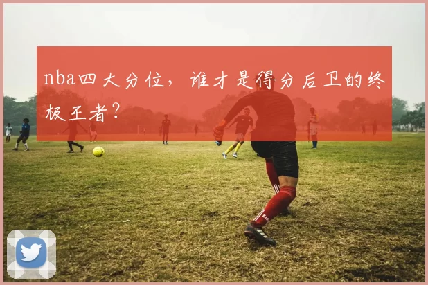 nba四大分位，谁才是得分后卫的终极王者？