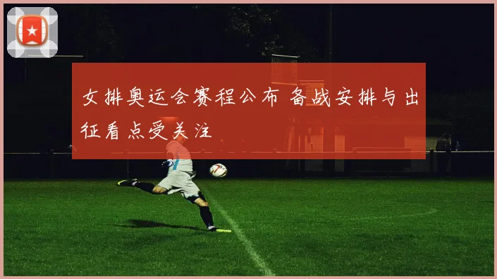 女排奥运会赛程公布 备战安排与出征看点受关注