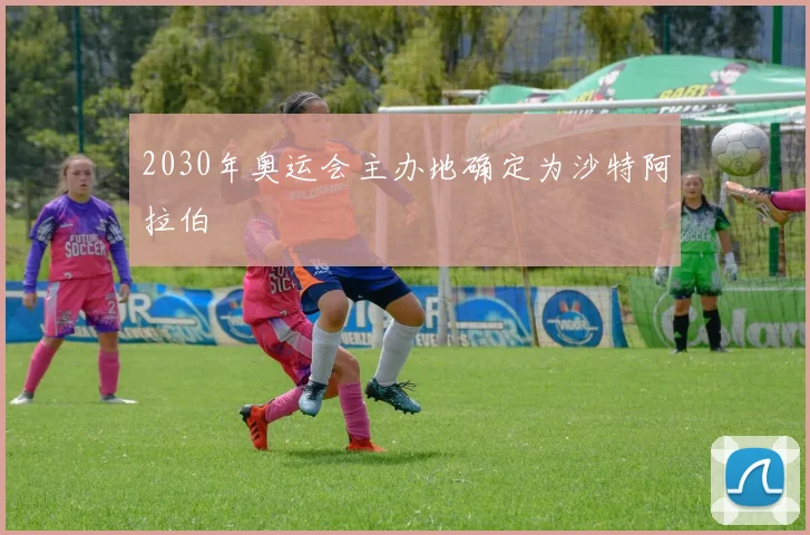 2030年奥运会主办地确定为沙特阿拉伯