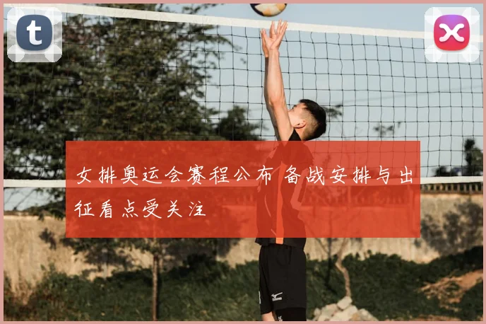 女排奥运会赛程公布 备战安排与出征看点受关注