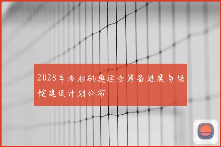 2028年洛杉矶奥运会筹备进展与场馆建设计划公布
